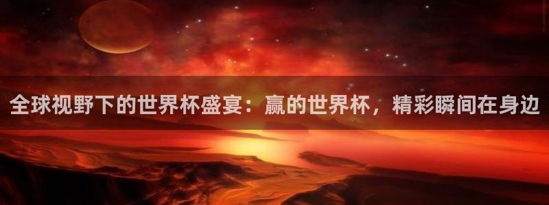 2026男足世界杯赛程:全球视野下的世界杯盛宴:赢的世界杯,精彩瞬间在身边